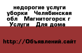 недорогие услуги уборки - Челябинская обл., Магнитогорск г. Услуги » Для дома   